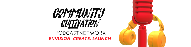 Community Cultivation Podcast Network: Envision. Create. Launch